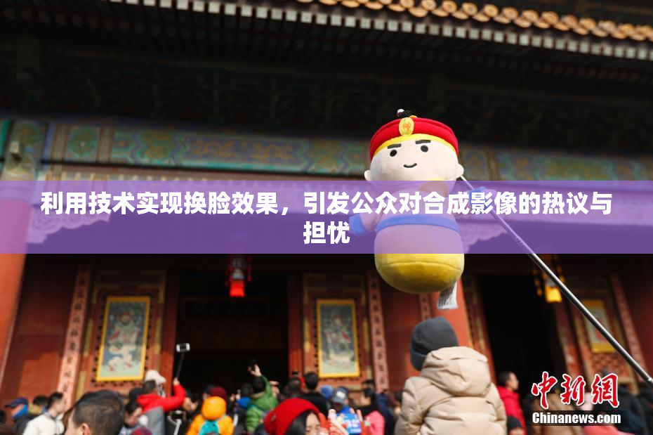 利用技术实现换脸效果，引发公众对合成影像的热议与担忧