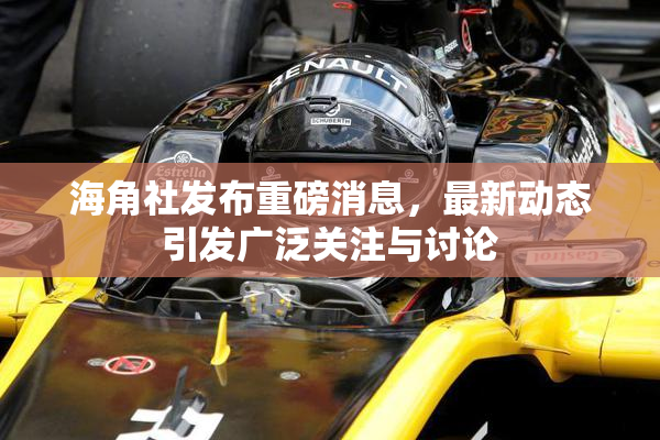 海角社发布重磅消息，最新动态引发广泛关注与讨论
