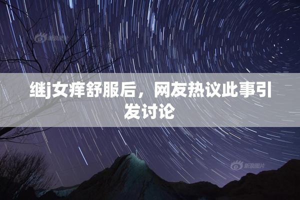 继j女痒舒服后，网友热议此事引发讨论