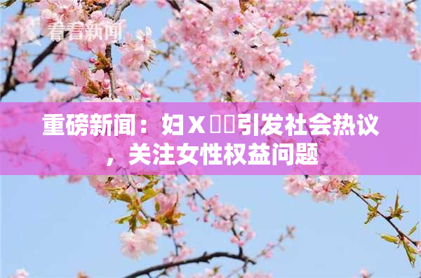 重磅新闻：妇Ⅹ乄乂引发社会热议，关注女性权益问题