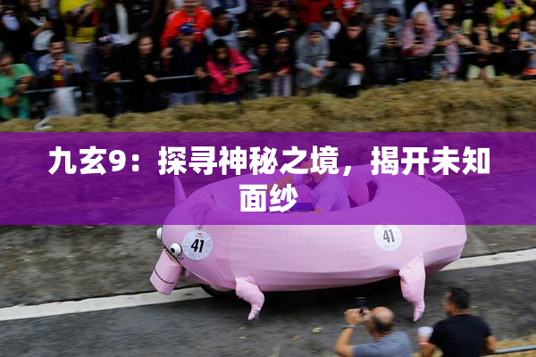 九玄9：探寻神秘之境，揭开未知面纱