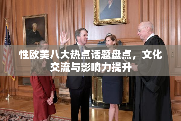 性欧美八大热点话题盘点，文化交流与影响力提升
