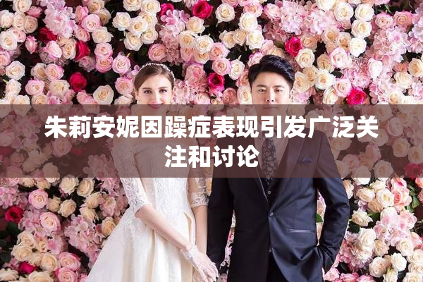朱莉安妮因躁症表现引发广泛关注和讨论