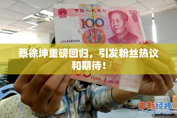 蔡徐坤重磅回归，引发粉丝热议和期待！