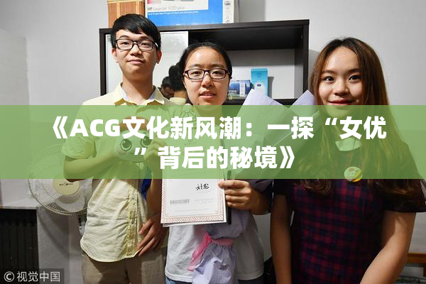 《ACG文化新风潮：一探“女优”背后的秘境》