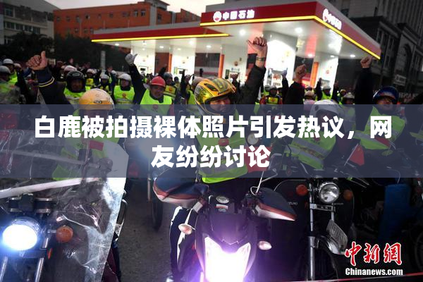 白鹿被拍摄裸体照片引发热议，网友纷纷讨论