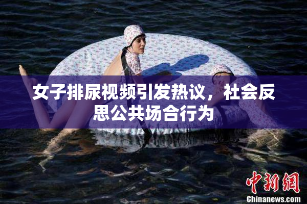 女子排尿视频引发热议，社会反思公共场合行为