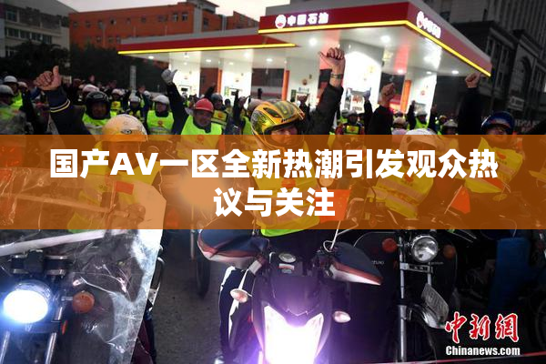国产AV一区全新热潮引发观众热议与关注