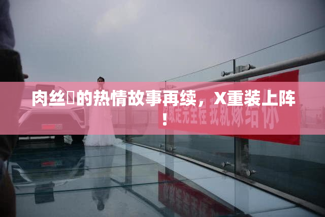 肉丝祙的热情故事再续，X重装上阵！