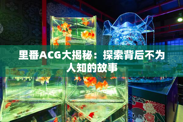 里番ACG大揭秘：探索背后不为人知的故事