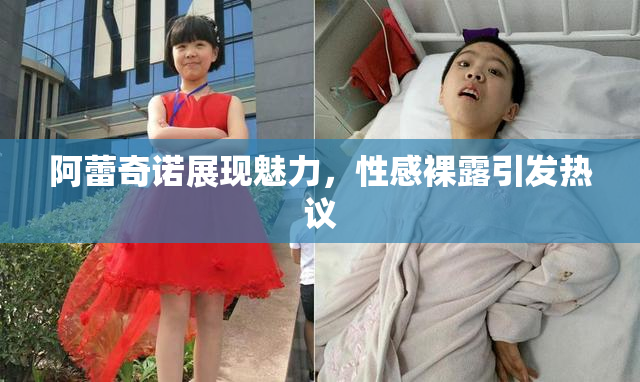 阿蕾奇诺展现魅力，性感裸露引发热议