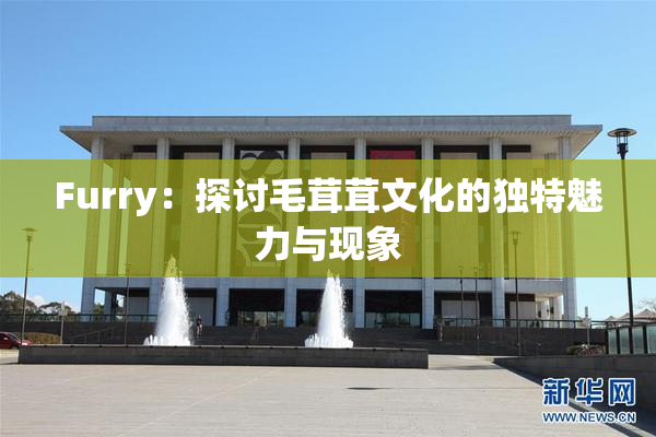 Furry：探讨毛茸茸文化的独特魅力与现象