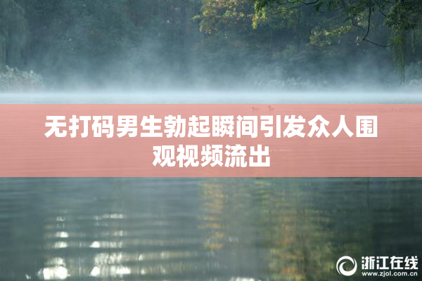 无打码男生勃起瞬间引发众人围观视频流出