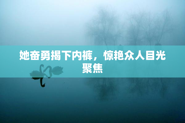 她奋勇揭下内裤，惊艳众人目光聚焦