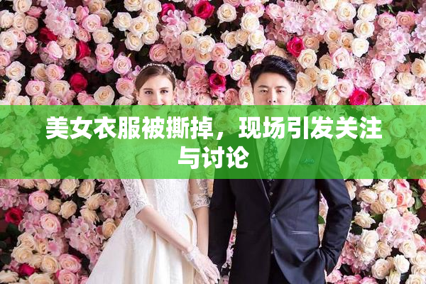 美女衣服被撕掉，现场引发关注与讨论