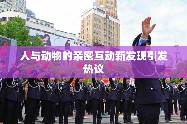 人与动物的亲密互动新发现引发热议