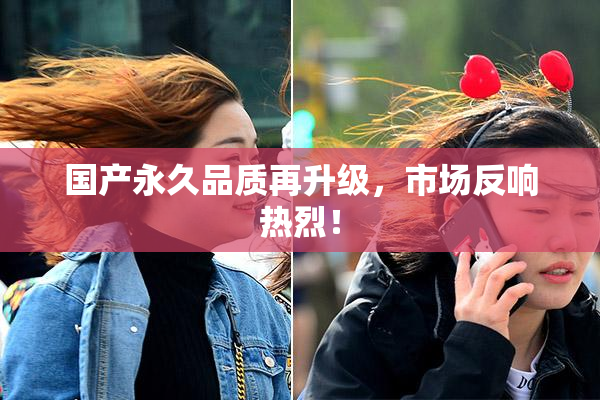 国产永久品质再升级，市场反响热烈！