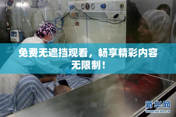 免费无遮挡观看，畅享精彩内容无限制！
