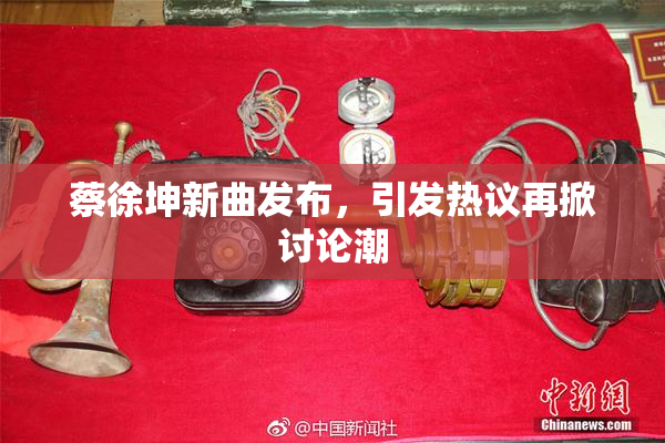蔡徐坤新曲发布，引发热议再掀讨论潮
