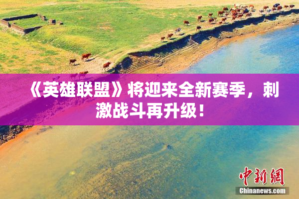 《英雄联盟》将迎来全新赛季，刺激战斗再升级！