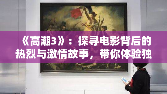 《高潮3》：探寻电影背后的热烈与激情故事，带你体验独特之旅。