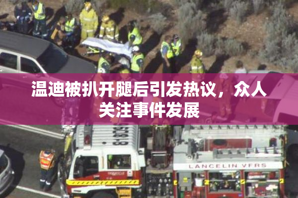 温迪被扒开腿后引发热议，众人关注事件发展