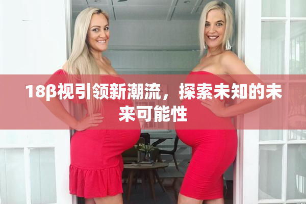 18β视引领新潮流，探索未知的未来可能性