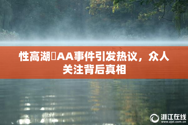 性高湖婬AA事件引发热议，众人关注背后真相