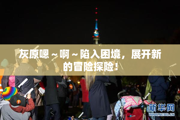灰原嗯～啊～陷入困境，展开新的冒险探险！