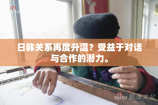 日韩关系再度升温？受益于对话与合作的潜力。