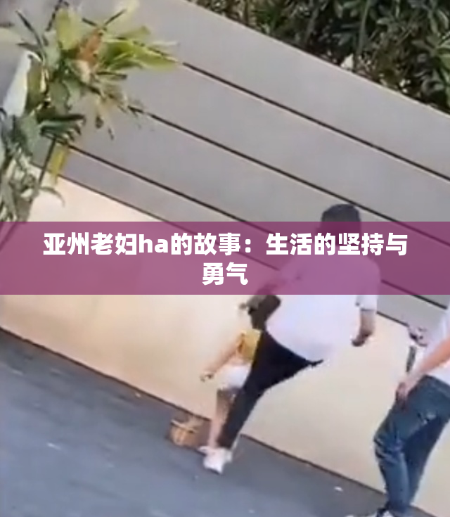 亚州老妇ha的故事：生活的坚持与勇气