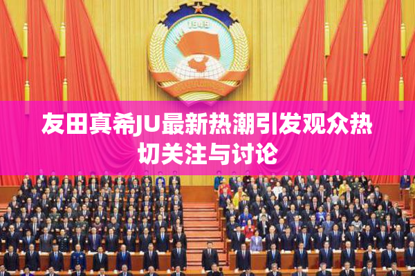 友田真希JU最新热潮引发观众热切关注与讨论