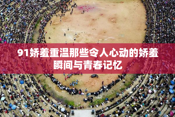 91娇羞重温那些令人心动的娇羞瞬间与青春记忆