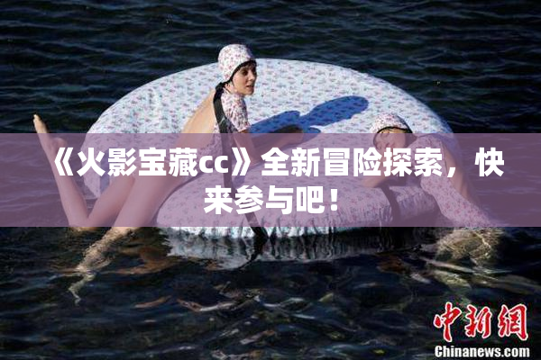 《火影宝藏cc》全新冒险探索，快来参与吧！