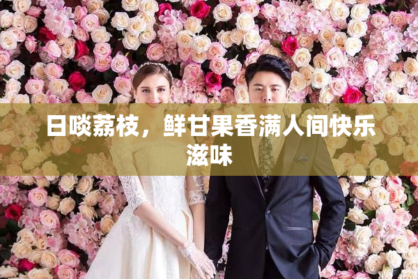 日啖荔枝，鲜甘果香满人间快乐滋味