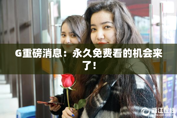 G重磅消息：永久免费看的机会来了！
