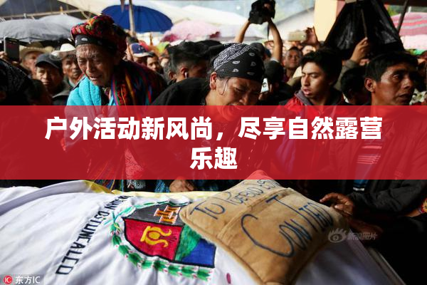 户外活动新风尚，尽享自然露营乐趣