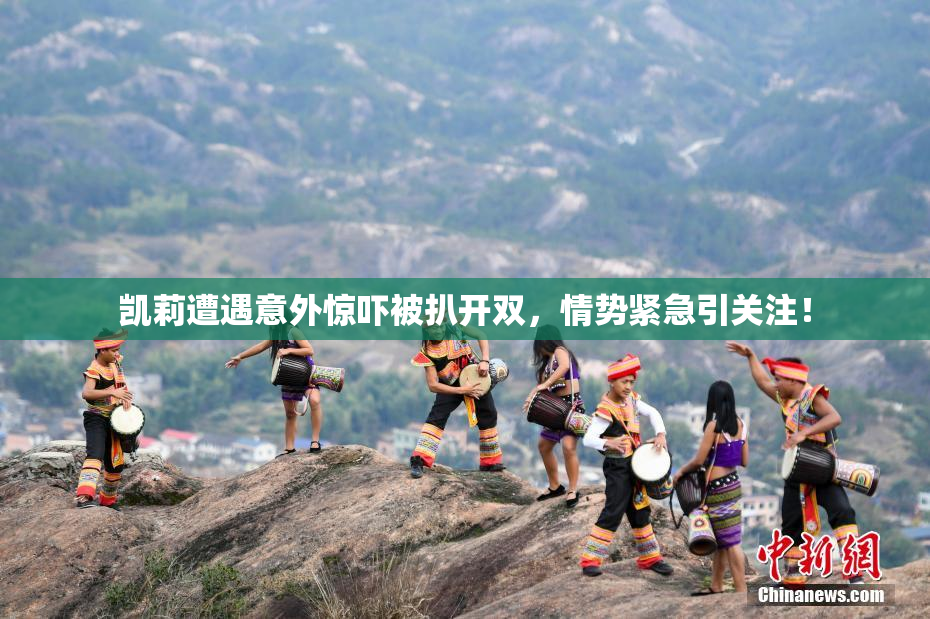 凯莉遭遇意外惊吓被扒开双，情势紧急引关注！