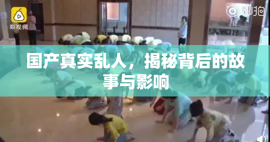 国产真实乱人，揭秘背后的故事与影响