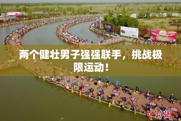 两个健壮男子强强联手，挑战极限运动！