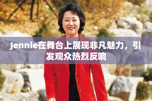 Jennie在舞台上展现非凡魅力，引发观众热烈反响