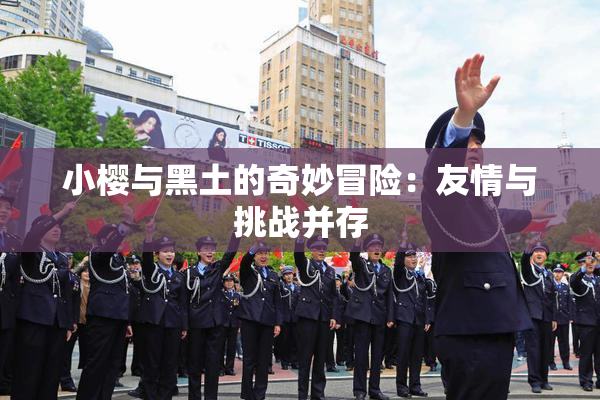 小樱与黑土的奇妙冒险：友情与挑战并存