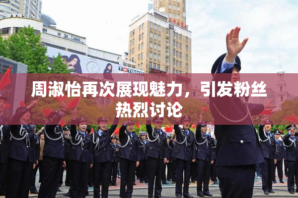 周淑怡再次展现魅力，引发粉丝热烈讨论