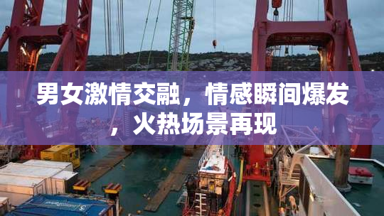 男女激情交融，情感瞬间爆发，火热场景再现