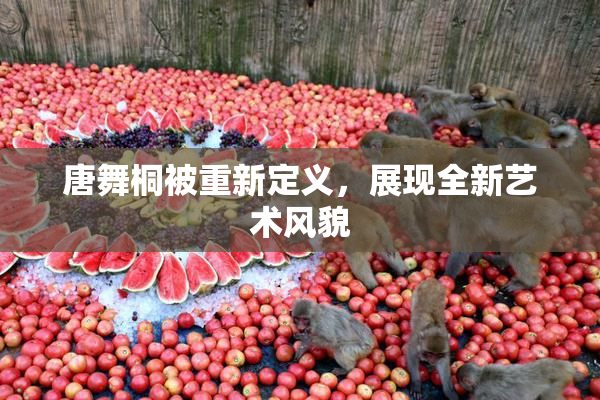 唐舞桐被重新定义，展现全新艺术风貌