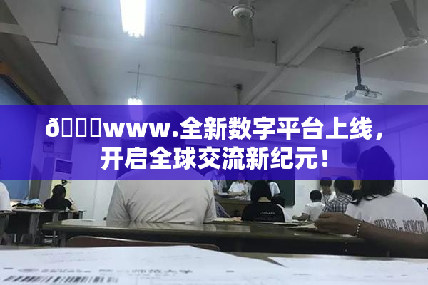 🔞www.全新数字平台上线，开启全球交流新纪元！