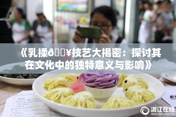《乳揉🔥技艺大揭密：探讨其在文化中的独特意义与影响》