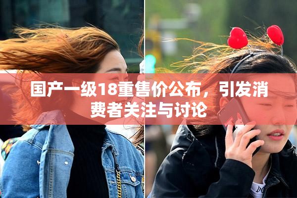国产一级18重售价公布，引发消费者关注与讨论
