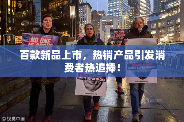 百款新品上市，热销产品引发消费者热追捧！