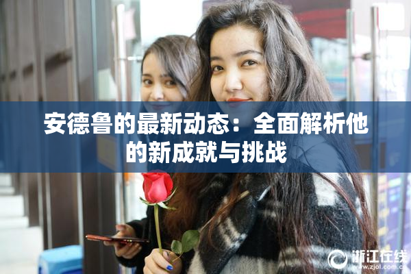 安德鲁的最新动态：全面解析他的新成就与挑战